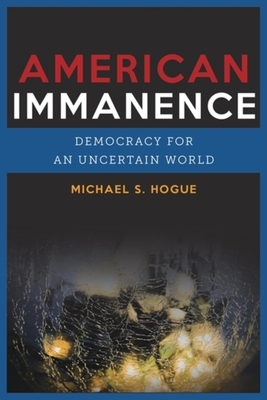 American Immanence: Democracy for an Uncertain World - Hogue, Michael S