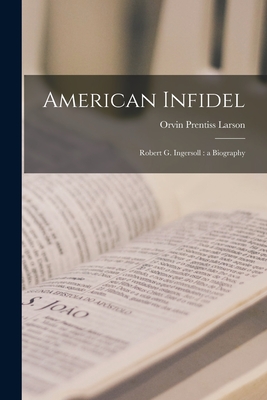 American Infidel: Robert G. Ingersoll: a Biography - Larson, Orvin Prentiss