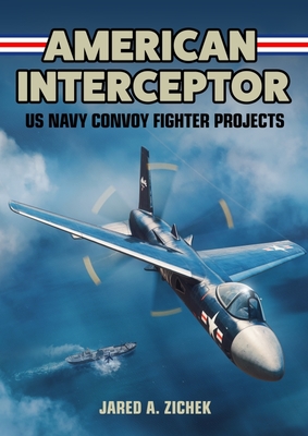 American Interceptor: US Navy Convoy Fighter Projects - Zichek, Jared A.