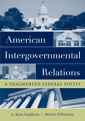 American Intergovernmental Relations: A Fragmented Federal Polity - Stephens, G Ross, and Wikstrom, Nelson