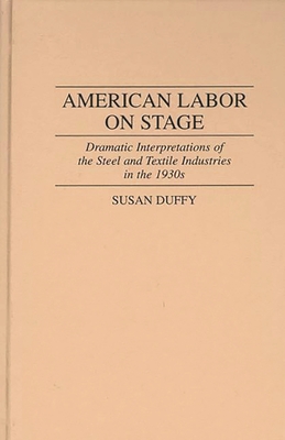 American Labor on Stage: Dramatic Interpretations of the Steel and Textile Industries in the 1930s - Duffy, Susan, Professor