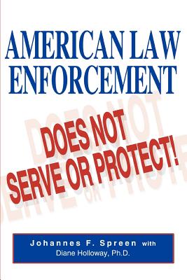 American Law Enforcement: Does Not Serve or Protect! - Spreen, Johannes F, and Holloway, Diane, PhD