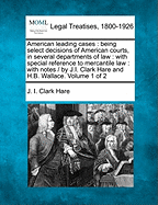 American Leading Cases: Being Select Decisions of American Courts, in Several Departments of Law: With Special Reference to Mercantile Law: With Notes / By J.I. Clark Hare and H.B. Wallace. Volume 2 of 2