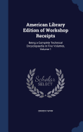 American Library Edition of Workshop Receipts: Being a Complete Technical Encyclopaedia in Five Volumes, Volume 1