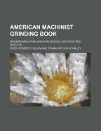 American Machinist Grinding Book: Modern Machines and Appliances, Methods and Results (Classic Reprint)