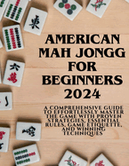 American Mahjong for Beginners 2024: A Comprehensive Guide to Effortlessly Master the Game with Proven Strategies, Essential Rules, Game Etiquette, and Winning Techniques