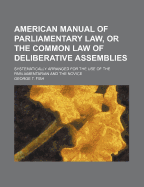 American Manual of Parliamentary Law, or the Common Law of Deliberative Assemblies; Systematically Arranged for the Use of the Parliamentarian and the - Fish, George T