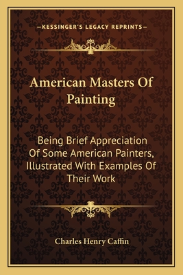 American Masters Of Painting: Being Brief Appreciation Of Some American Painters, Illustrated With Examples Of Their Work - Caffin, Charles Henry