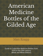 American Medicine Bottles of the Gilded Age: Guide to Collectible Medicine Bottles from 1870 to the 20th century (Black and White Edition)