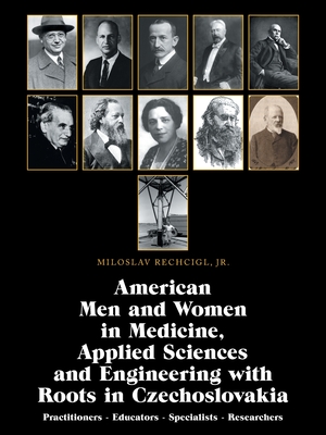 American Men and Women in Medicine, Applied Sciences and Engineering with Roots in Czechoslovakia: Practitioners - Educators - Specialists - Researchers - Rechcigl, Miloslav, Jr.