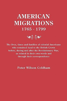 American Migrations, 1765-1799. the Lives, Times and Families of Colonial Americans Who Remained Loyal to the British Crown Before, During and After t - Coldham, Peter Wilson