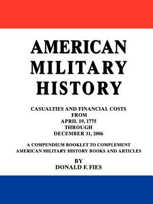 American Military History: Casualties and Financial Costs from April 19, 1775 Through December 31, 2006 - Fies, Donald F
