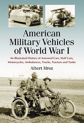 American Military Vehicles of World War I: An Illustrated History of Armored Cars, Staff Cars, Motorcycles, Ambulances, Trucks, Tractors and Tanks - Mroz, Albert
