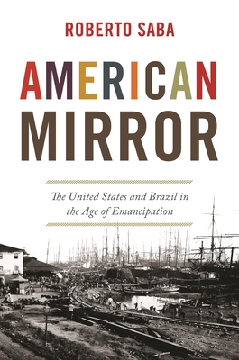 American Mirror: The United States and Brazil in the Age of Emancipation - Saba, Roberto