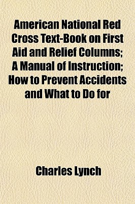 American National Red Cross Text-Book on First Aid and Relief Columns; A Manual of Instruction; How to Prevent Accidents and What to Do for - Lynch, Charles