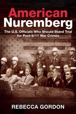 American Nuremberg: The U.S. Officials Who Should Stand Trial for Post-9/11 War Crimes - Gordon, Rebecca
