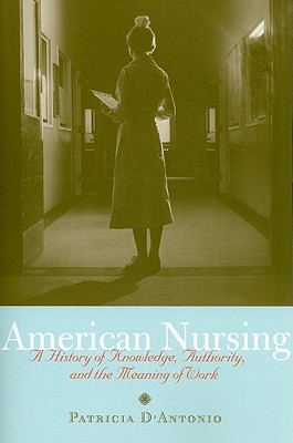 American Nursing: A History of Knowledge, Authority, and the Meaning of Work - D'Antonio, Patricia, RN, PhD, Faan