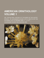 American Ornithology: Or, the Natural History of the Birds of the United States... by Alexander Wilson. With a Sketch of the Author's Life, by George Ord, F. L. S. & C