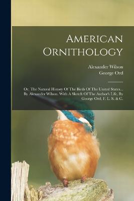 American Ornithology: Or, The Natural History Of The Birds Of The United States... By Alexander Wilson. With A Sketch Of The Author's Life, By George Ord, F. L. S. & C. - Wilson, Alexander, and Ord, George