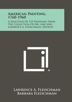 American Painting, 1760-1960: A Selection Of 125 Paintings From The Collection Of Mr. And Mrs. Lawrence A. Fleischman, Detroit - Fleischman, Lawrence A, and Fleischman, Barbara, and Dwight, Edward H