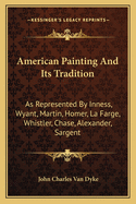 American Painting and Its Tradition: As Represented by Inness, Wyant, Martin, Homer, La Farge, Whistler, Chase, Alexander, Sargent