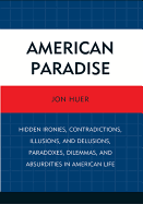 American Paradise: Hidden Ironies, Contradictions, Illusions, and Delusions, Paradoxes, Dilemmas, and Absurdities in American Life