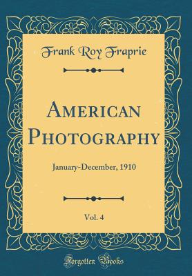 American Photography, Vol. 4: January-December, 1910 (Classic Reprint) - Fraprie, Frank Roy