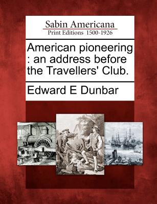 American Pioneering: An Address Before the Travellers' Club. - Dunbar, Edward E