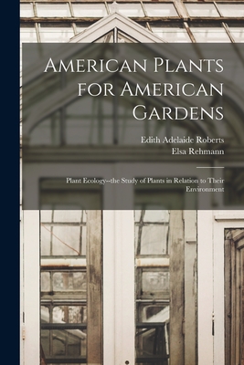 American Plants for American Gardens; Plant Ecology--the Study of Plants in Relation to Their Environment - Roberts, Edith Adelaide 1881-, and Rehmann, Elsa