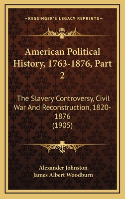 American Political History, 1763-1876, Part 2: The Slavery Controversy, Civil War and Reconstruction, 1820-1876 (1905) - Johnston, Alexander, and Woodburn, James Albert (Editor)