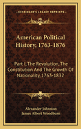 American Political History, 1763-1876: Part I, the Revolution, the Constitution and the Growth of Nationality, 1763-1832