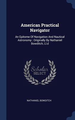 American Practical Navigator: An Epitome Of Navigation And Nautical Astronomy: Originally By Nathaniel Bowditch, Ll.d - Bowditch, Nathaniel