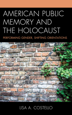 American Public Memory and the Holocaust: Performing Gender, Shifting Orientations - Costello, Lisa A