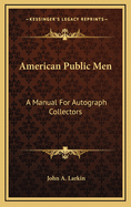 American Public Men: A Manual for Autograph Collectors