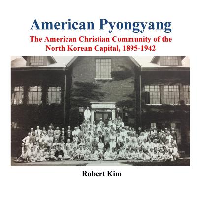 American Pyongyang: The American Christian Community of the North Korean Capital, 1895-1942 - Kim, Robert S