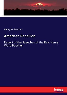 American Rebellion: Report of the Speeches of the Rev. Henry Ward Beecher - Beecher, Henry W