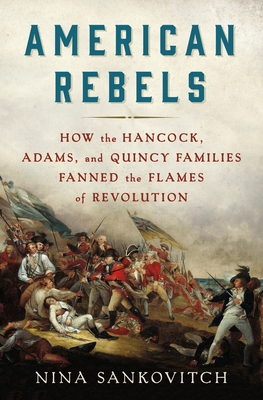 American Rebels: How the Hancock, Adams, and Quincy Families Fanned the Flames of Revolution - Sankovitch, Nina