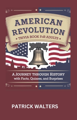 American Revolution Trivia Book for Adults: A Journey Through History with Facts, Quizzes, And Surprises. - Walters, Patrick