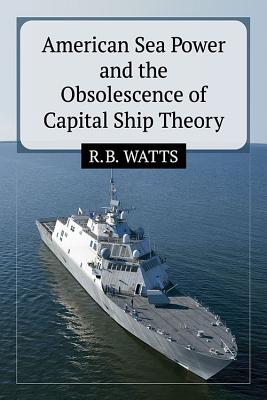 American Sea Power and the Obsolescence of Capital Ship Theory - Watts, R B