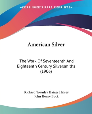 American Silver: The Work Of Seventeenth And Eighteenth Century Silversmiths (1906) - Halsey, Richard Townley Haines, and Buck, John Henry