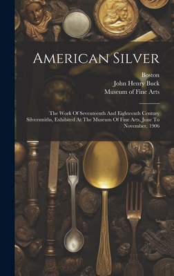 American Silver: The Work Of Seventeenth And Eighteenth Century Silversmiths, Exhibited At The Museum Of Fine Arts, June To November, 1906 - Museum of Fine Arts (Creator), and Boston, and Richard Townley Haines Halsey (Creator)