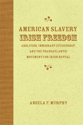 American Slavery, Irish Freedom: Abolition, Immigrant Citizenship, and the Transatlantic Movement for Irish Repeal - Murphy, Angela F