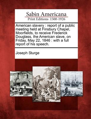 American Slavery: Report of a Public Meeting Held at Finsbury Chapel, Moorfields, to Receive Frederick Douglass, the American Slave, on Friday, May 22, 1846: With a Full Report of His Speech. - Sturge, Joseph