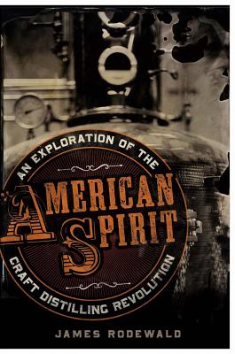 American Spirit: An Exploration of the Craft Distilling Revolution - Rodewald, James
