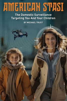 American Stasi: The Domestic Surveillance Targeting You And Your Children - Trust, Michael