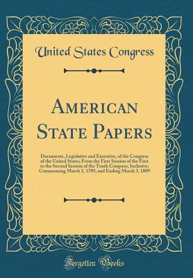 American State Papers: Documents, Legislative and Executive, of the Congress of the United States; From the First Session of the First to the Second Session of the Tenth Congress, Inclusive; Commencing March 3, 1789, and Ending March 3, 1809 - Congress, United States, Professor