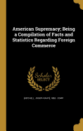 American Supremacy; Being a Compilation of Facts and Statistics Regarding Foreign Commerce