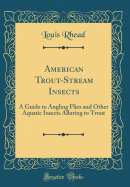 American Trout-Stream Insects: A Guide to Angling Flies and Other Aquatic Insects Alluring to Trout (Classic Reprint)