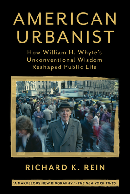 American Urbanist: How William H. Whyte's Unconventional Wisdom Reshaped Public Life - Rein, Richard K