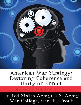 American War Strategy: Restoring Coherence and Unity of Effort - United States Army U S Army War Colleg (Creator), and Trout, Carl R